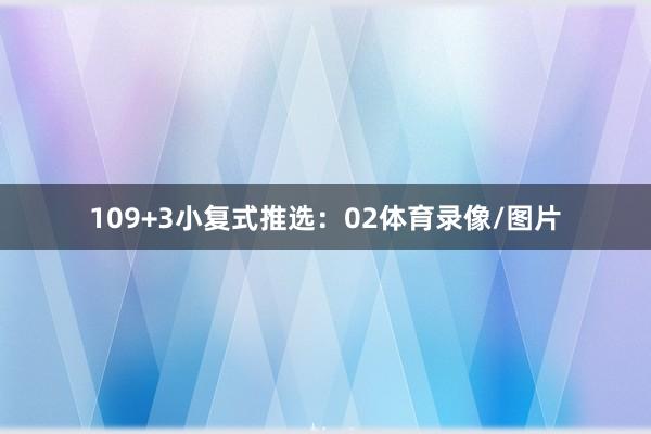 10　　9+3小复式推选：02体育录像/图片