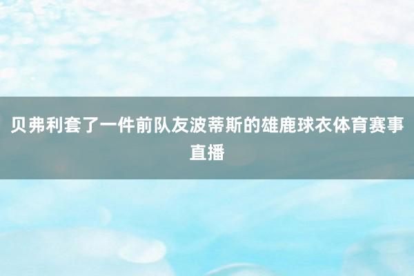 贝弗利套了一件前队友波蒂斯的雄鹿球衣体育赛事直播