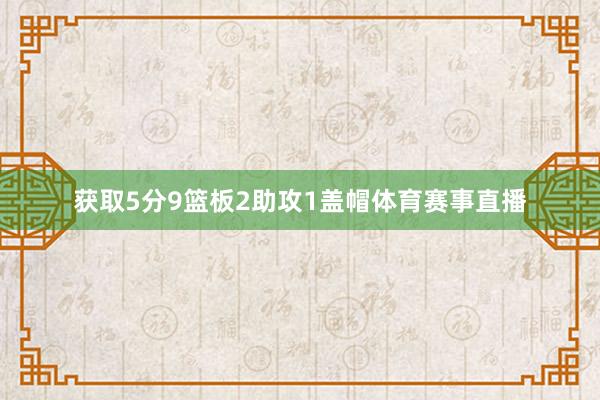 获取5分9篮板2助攻1盖帽体育赛事直播