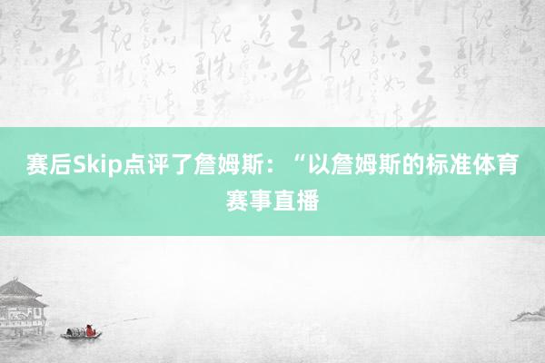 赛后Skip点评了詹姆斯：“以詹姆斯的标准体育赛事直播