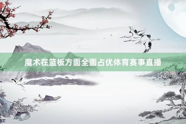 魔术在篮板方面全面占优体育赛事直播