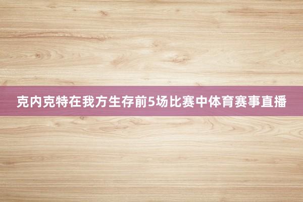 克内克特在我方生存前5场比赛中体育赛事直播