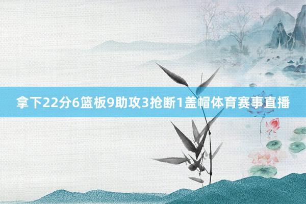 拿下22分6篮板9助攻3抢断1盖帽体育赛事直播