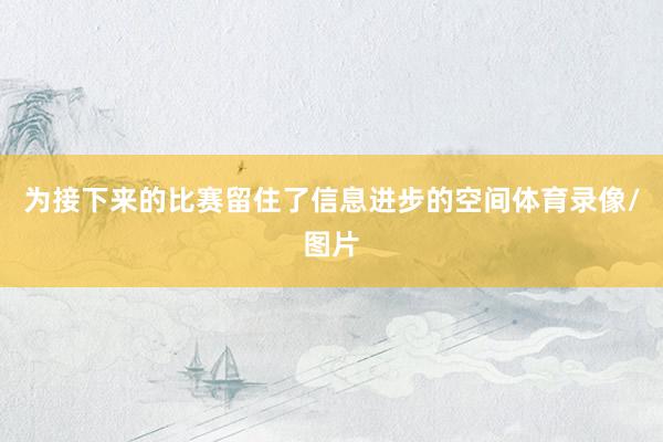 为接下来的比赛留住了信息进步的空间体育录像/图片