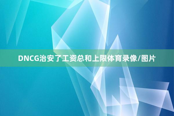 DNCG治安了工资总和上限体育录像/图片