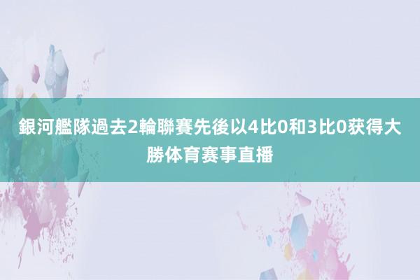 銀河艦隊過去2輪聯賽先後以4比0和3比0获得大勝体育赛事直播