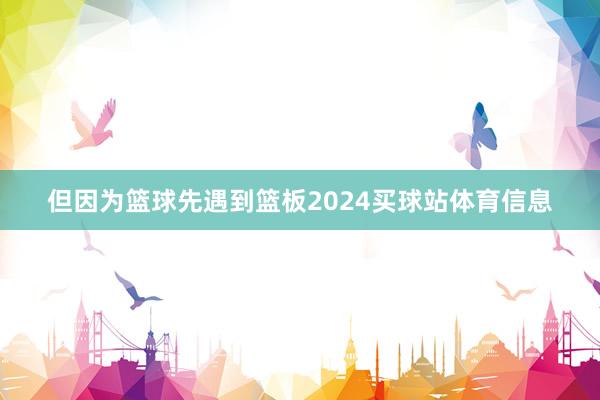 但因为篮球先遇到篮板2024买球站体育信息