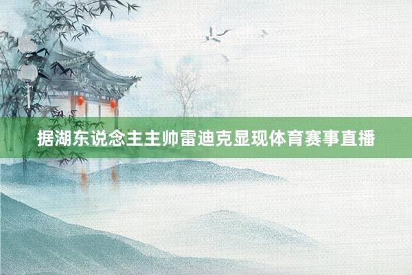 据湖东说念主主帅雷迪克显现体育赛事直播