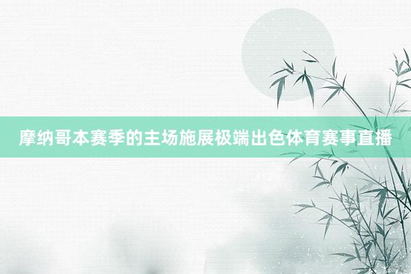摩纳哥本赛季的主场施展极端出色体育赛事直播