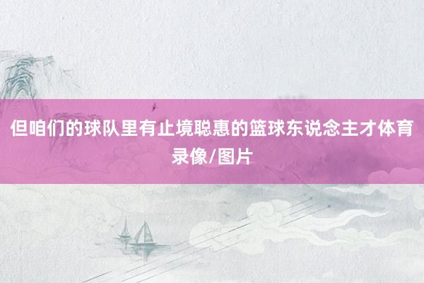 但咱们的球队里有止境聪惠的篮球东说念主才体育录像/图片