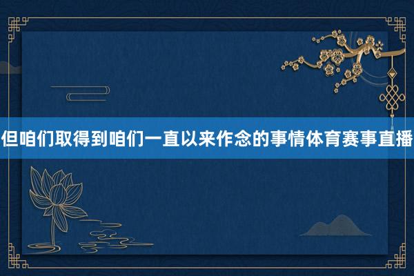 但咱们取得到咱们一直以来作念的事情体育赛事直播