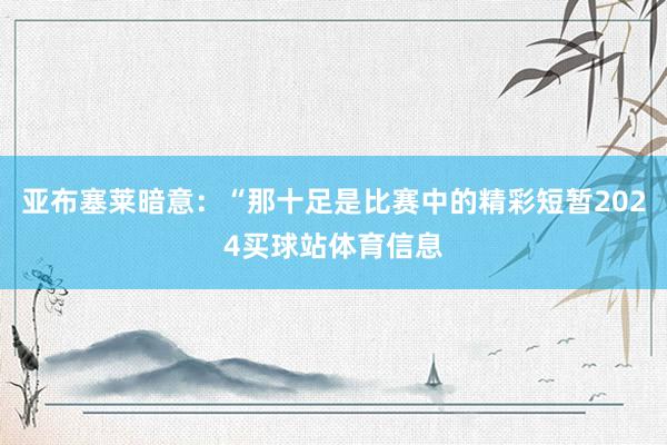 亚布塞莱暗意：“那十足是比赛中的精彩短暂2024买球站体育信息
