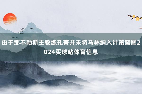 由于那不勒斯主教练孔蒂并未将马林纳入计策蓝图2024买球站体育信息