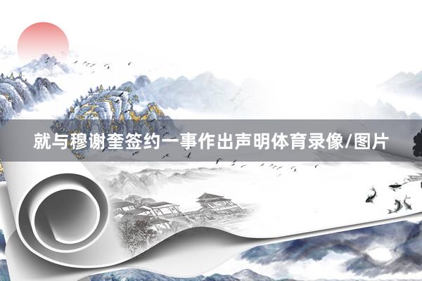 就与穆谢奎签约一事作出声明体育录像/图片