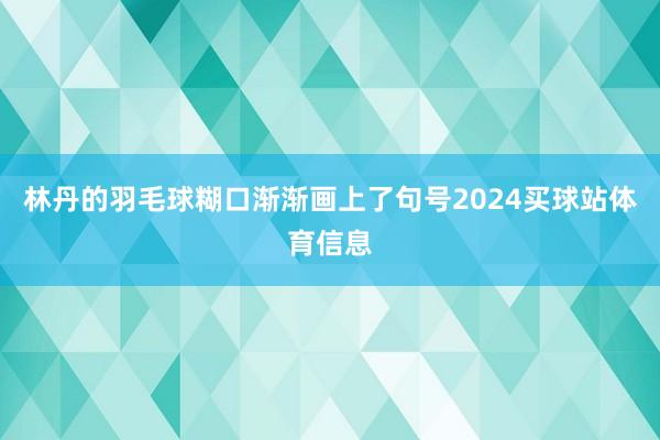 林丹的羽毛球糊口渐渐画上了句号2024买球站体育信息