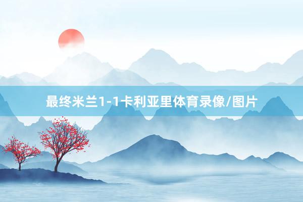 最终米兰1-1卡利亚里体育录像/图片