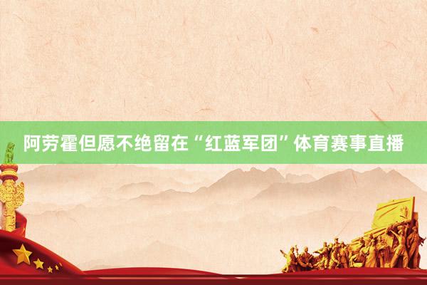 阿劳霍但愿不绝留在“红蓝军团”体育赛事直播