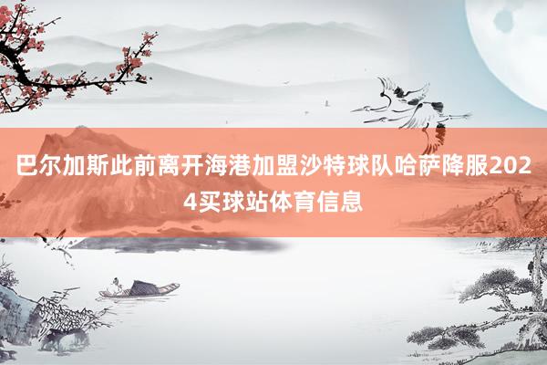 巴尔加斯此前离开海港加盟沙特球队哈萨降服2024买球站体育信息