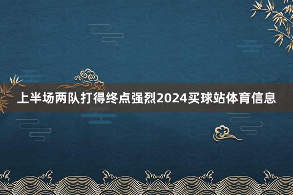 上半场两队打得终点强烈2024买球站体育信息