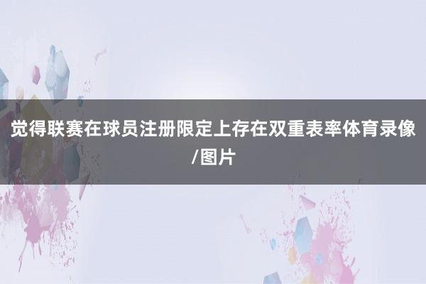 觉得联赛在球员注册限定上存在双重表率体育录像/图片