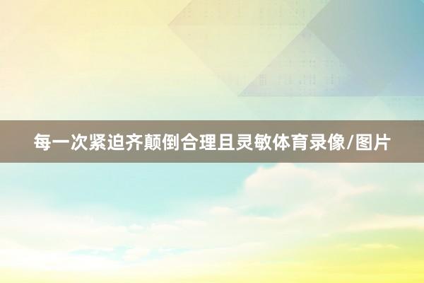 每一次紧迫齐颠倒合理且灵敏体育录像/图片