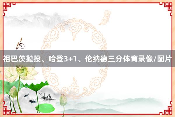 祖巴茨抛投、哈登3+1、伦纳德三分体育录像/图片