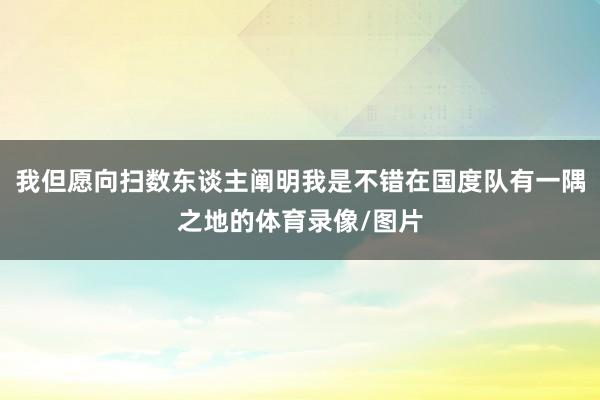 我但愿向扫数东谈主阐明我是不错在国度队有一隅之地的体育录像/图片