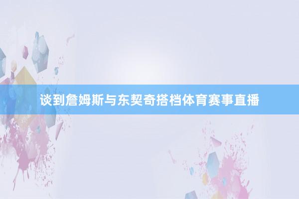 谈到詹姆斯与东契奇搭档体育赛事直播