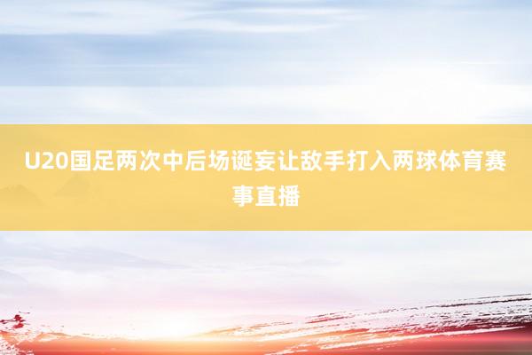 U20国足两次中后场诞妄让敌手打入两球体育赛事直播