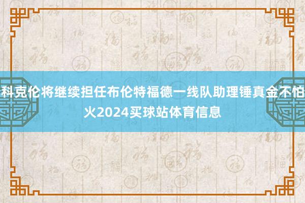 科克伦将继续担任布伦特福德一线队助理锤真金不怕火2024买球站体育信息
