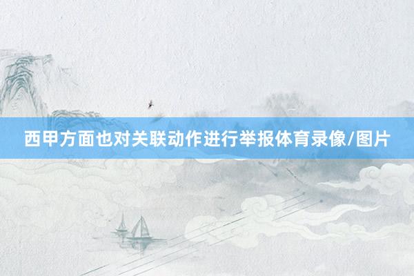 西甲方面也对关联动作进行举报体育录像/图片
