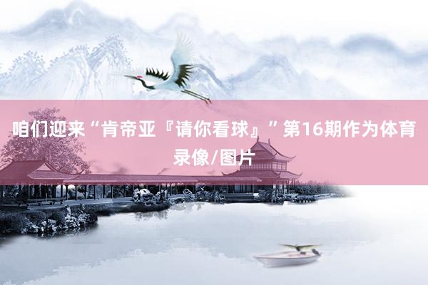 咱们迎来“肯帝亚『请你看球』”第16期作为体育录像/图片