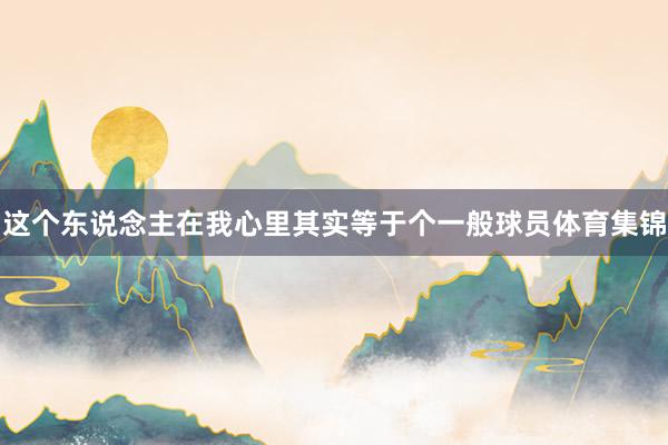 这个东说念主在我心里其实等于个一般球员体育集锦