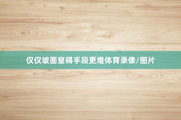 仅仅坡面窒碍手段更难体育录像/图片