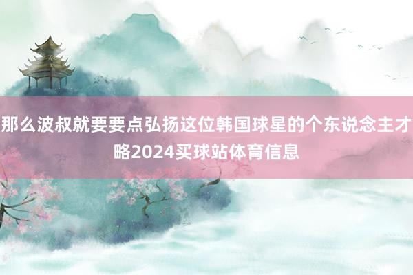 那么波叔就要要点弘扬这位韩国球星的个东说念主才略2024买球站体育信息