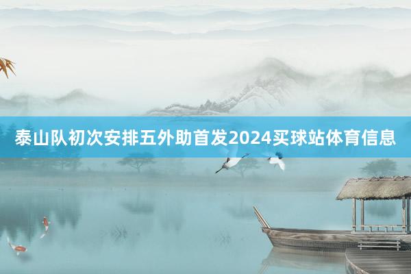 泰山队初次安排五外助首发2024买球站体育信息
