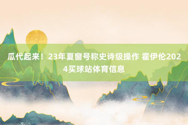 瓜代起来！23年夏窗号称史诗级操作 霍伊伦2024买球站体育信息