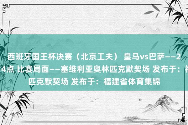 西班牙国王杯决赛（北京工夫） 皇马vs巴萨——2025年4月27日4点 比赛局面——塞维利亚奥林匹克默契场 发布于：福建省体育集锦