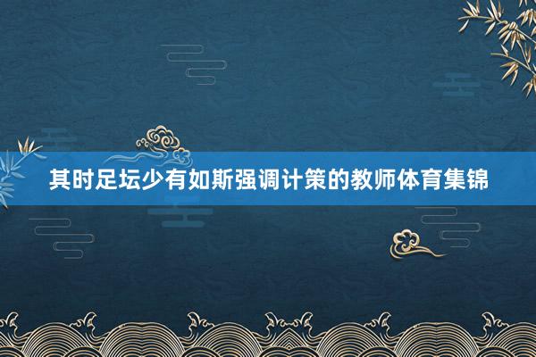 其时足坛少有如斯强调计策的教师体育集锦