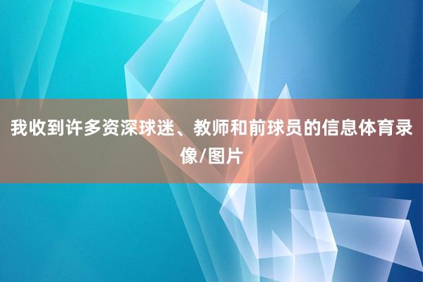 我收到许多资深球迷、教师和前球员的信息体育录像/图片