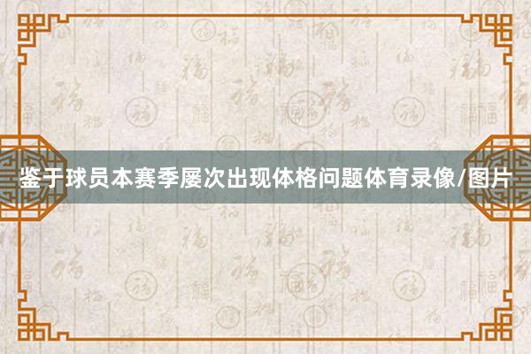 鉴于球员本赛季屡次出现体格问题体育录像/图片