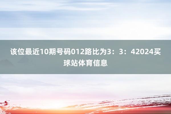 该位最近10期号码012路比为3：3：42024买球站体育信息