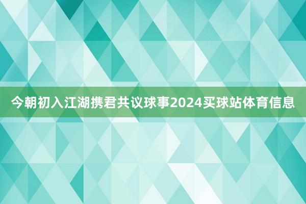 今朝初入江湖携君共议球事2024买球站体育信息