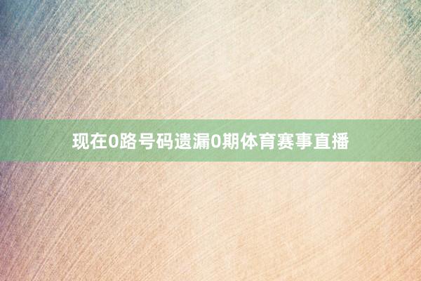 现在0路号码遗漏0期体育赛事直播