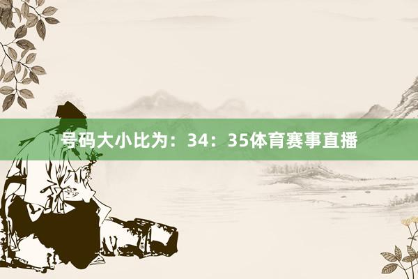 号码大小比为：34：35体育赛事直播