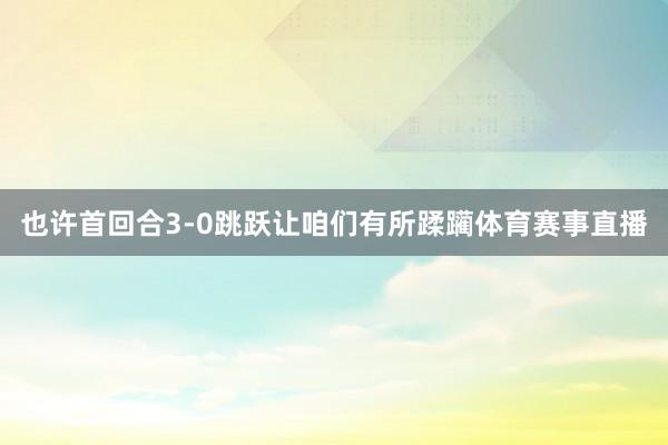 也许首回合3-0跳跃让咱们有所蹂躏体育赛事直播