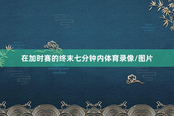在加时赛的终末七分钟内体育录像/图片