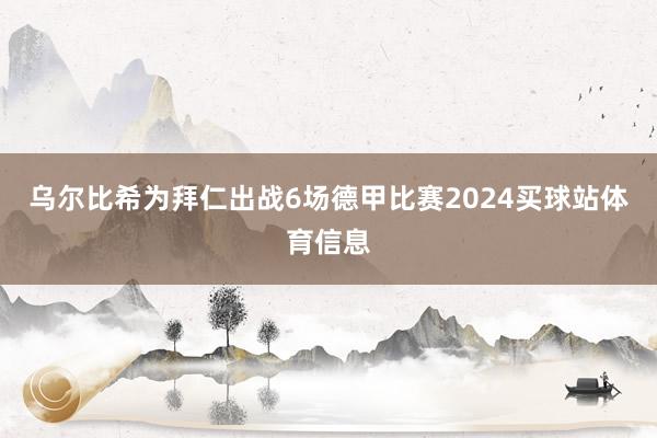 乌尔比希为拜仁出战6场德甲比赛2024买球站体育信息