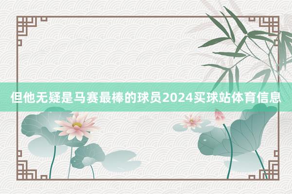 但他无疑是马赛最棒的球员2024买球站体育信息