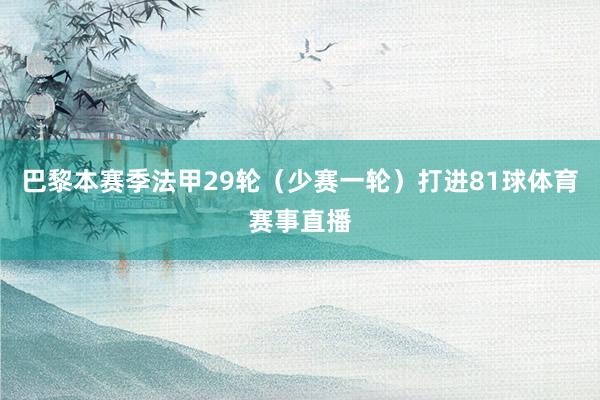 巴黎本赛季法甲29轮（少赛一轮）打进81球体育赛事直播